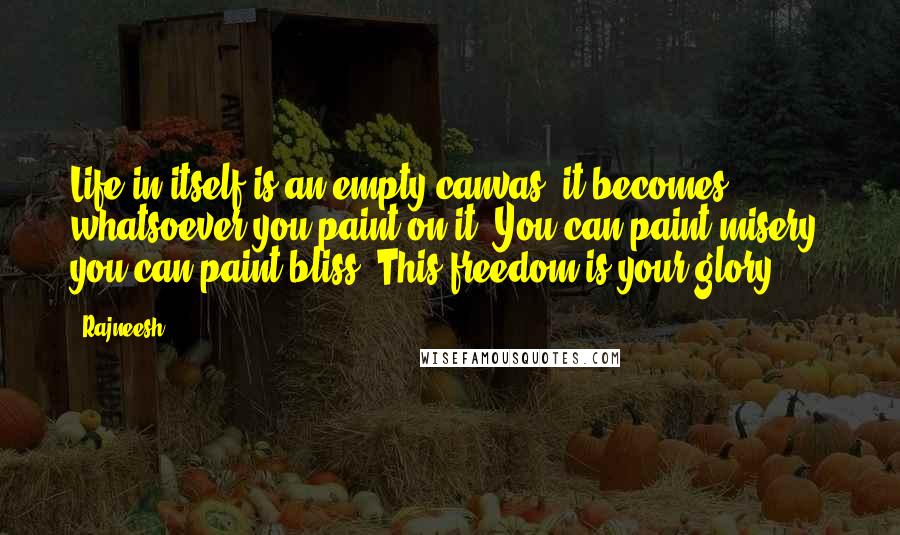 Rajneesh Quotes: Life in itself is an empty canvas; it becomes whatsoever you paint on it. You can paint misery, you can paint bliss. This freedom is your glory.