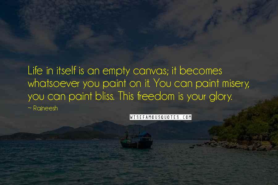 Rajneesh Quotes: Life in itself is an empty canvas; it becomes whatsoever you paint on it. You can paint misery, you can paint bliss. This freedom is your glory.