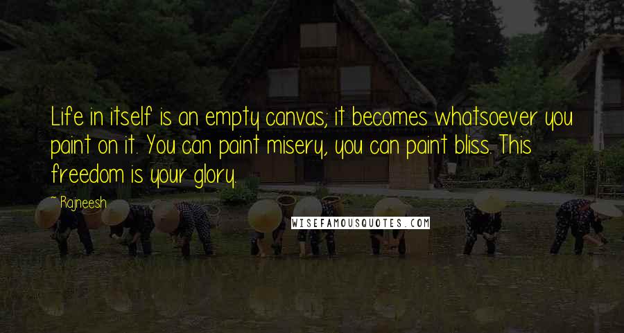 Rajneesh Quotes: Life in itself is an empty canvas; it becomes whatsoever you paint on it. You can paint misery, you can paint bliss. This freedom is your glory.