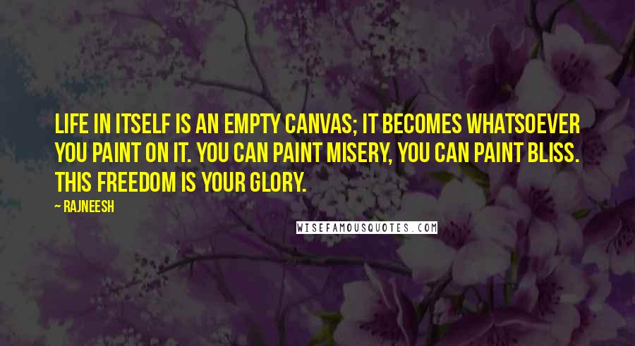 Rajneesh Quotes: Life in itself is an empty canvas; it becomes whatsoever you paint on it. You can paint misery, you can paint bliss. This freedom is your glory.