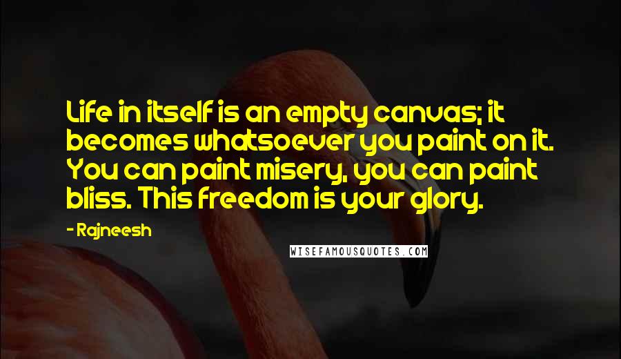 Rajneesh Quotes: Life in itself is an empty canvas; it becomes whatsoever you paint on it. You can paint misery, you can paint bliss. This freedom is your glory.