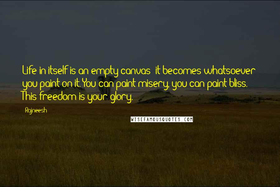 Rajneesh Quotes: Life in itself is an empty canvas; it becomes whatsoever you paint on it. You can paint misery, you can paint bliss. This freedom is your glory.