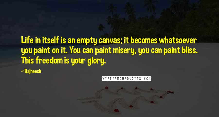 Rajneesh Quotes: Life in itself is an empty canvas; it becomes whatsoever you paint on it. You can paint misery, you can paint bliss. This freedom is your glory.