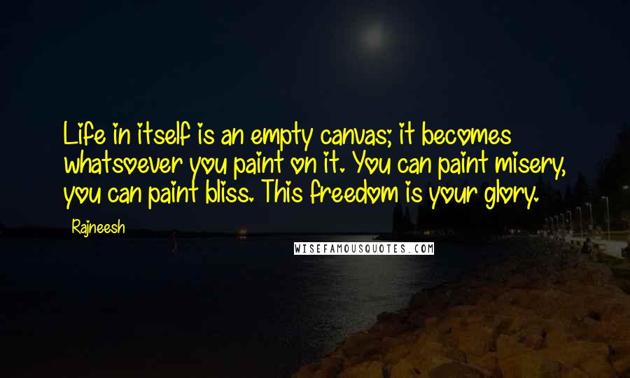 Rajneesh Quotes: Life in itself is an empty canvas; it becomes whatsoever you paint on it. You can paint misery, you can paint bliss. This freedom is your glory.