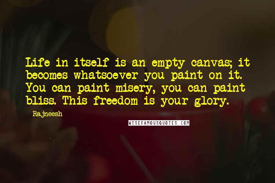 Rajneesh Quotes: Life in itself is an empty canvas; it becomes whatsoever you paint on it. You can paint misery, you can paint bliss. This freedom is your glory.