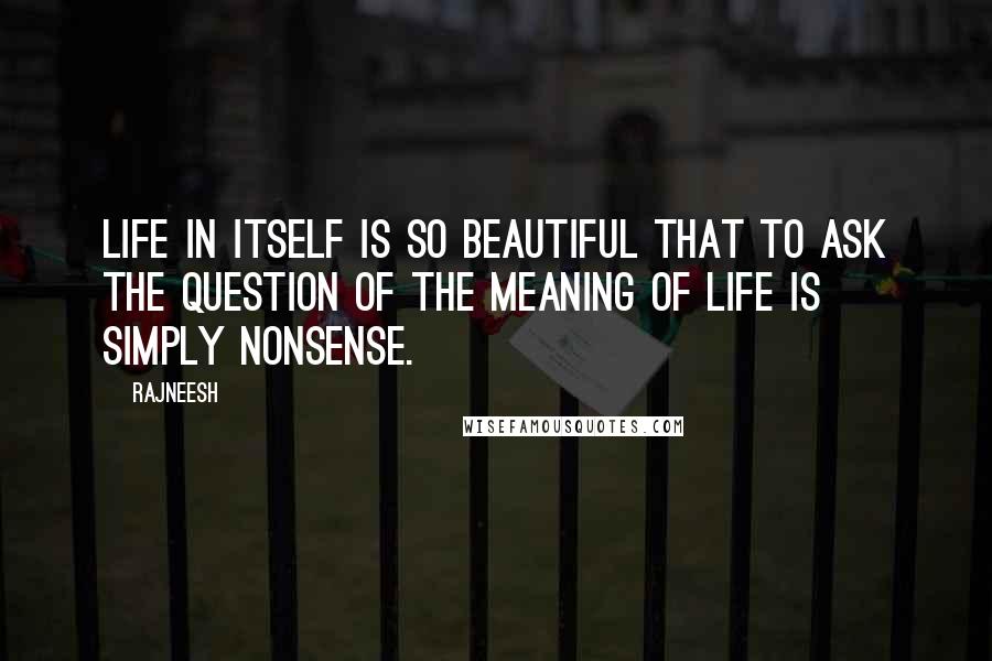 Rajneesh Quotes: Life in itself is so beautiful that to ask the question of the meaning of life is simply nonsense.
