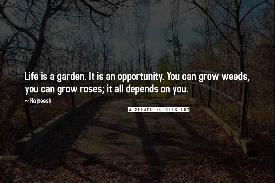 Rajneesh Quotes: Life is a garden. It is an opportunity. You can grow weeds, you can grow roses; it all depends on you.