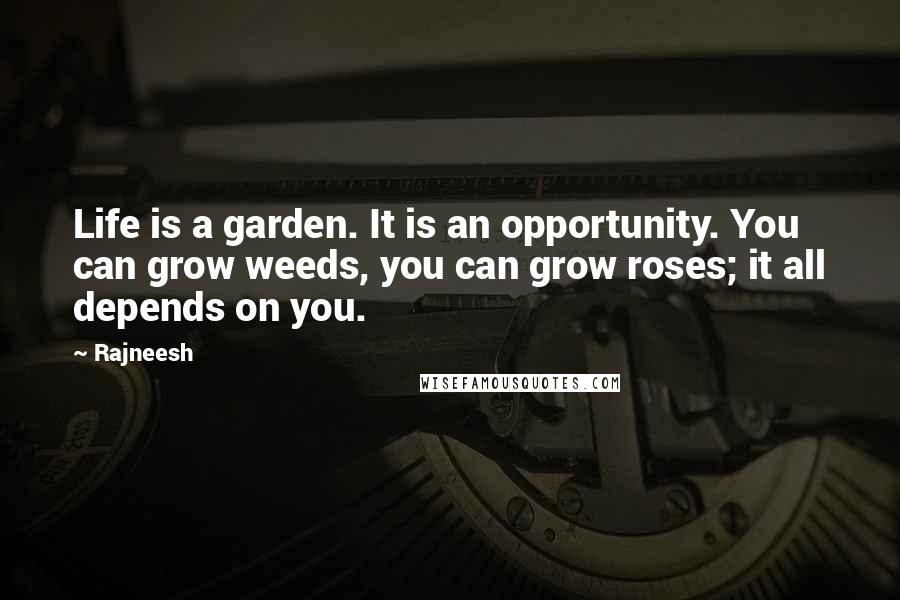 Rajneesh Quotes: Life is a garden. It is an opportunity. You can grow weeds, you can grow roses; it all depends on you.