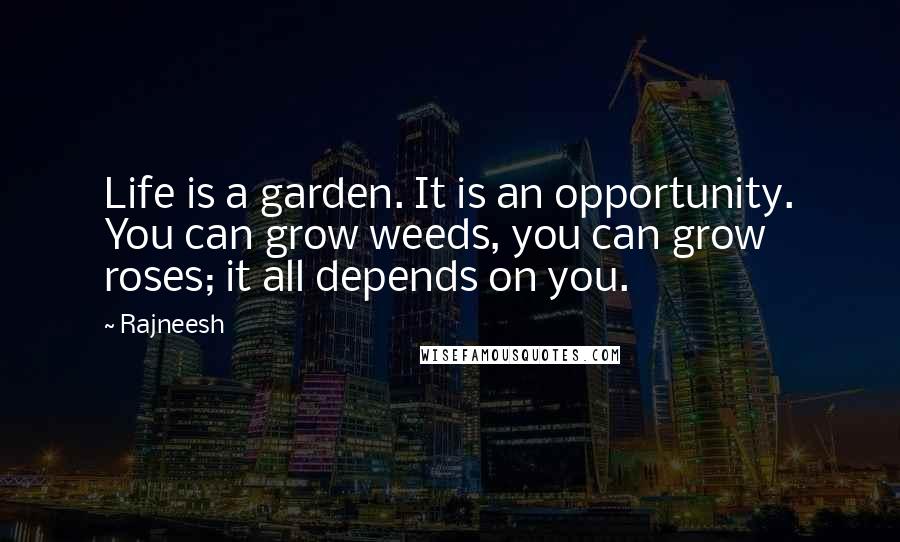 Rajneesh Quotes: Life is a garden. It is an opportunity. You can grow weeds, you can grow roses; it all depends on you.