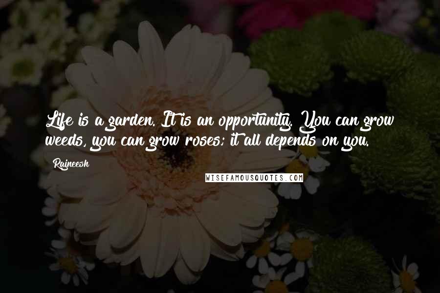 Rajneesh Quotes: Life is a garden. It is an opportunity. You can grow weeds, you can grow roses; it all depends on you.