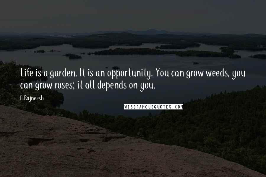 Rajneesh Quotes: Life is a garden. It is an opportunity. You can grow weeds, you can grow roses; it all depends on you.