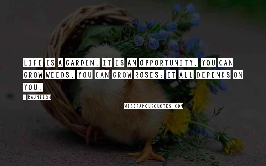 Rajneesh Quotes: Life is a garden. It is an opportunity. You can grow weeds, you can grow roses; it all depends on you.