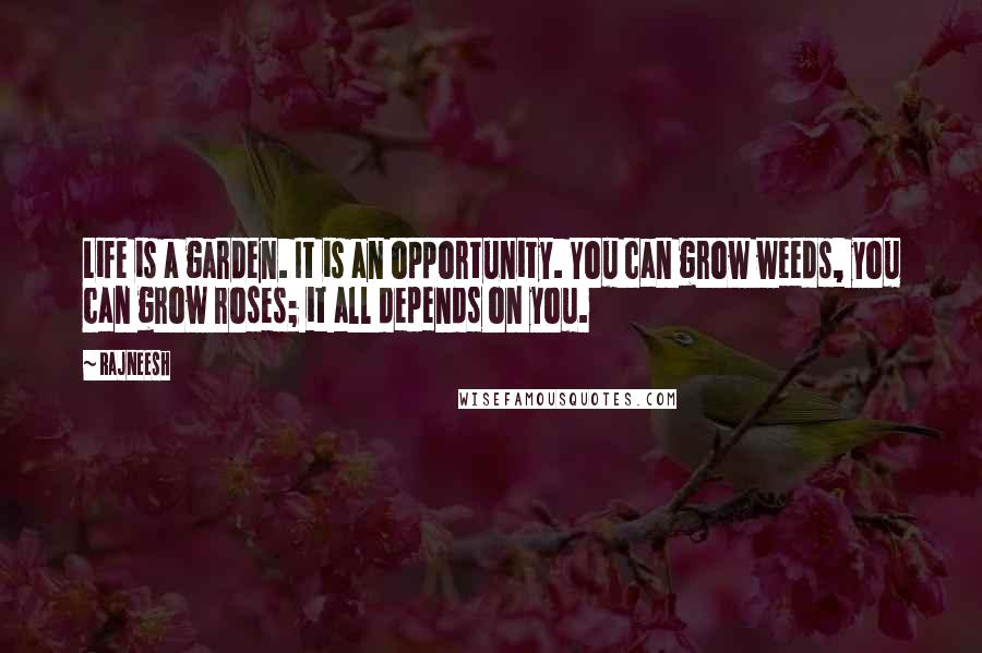 Rajneesh Quotes: Life is a garden. It is an opportunity. You can grow weeds, you can grow roses; it all depends on you.