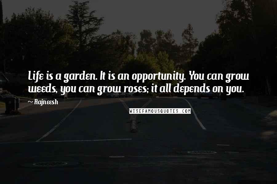 Rajneesh Quotes: Life is a garden. It is an opportunity. You can grow weeds, you can grow roses; it all depends on you.