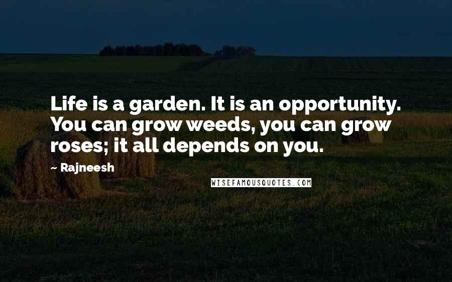 Rajneesh Quotes: Life is a garden. It is an opportunity. You can grow weeds, you can grow roses; it all depends on you.