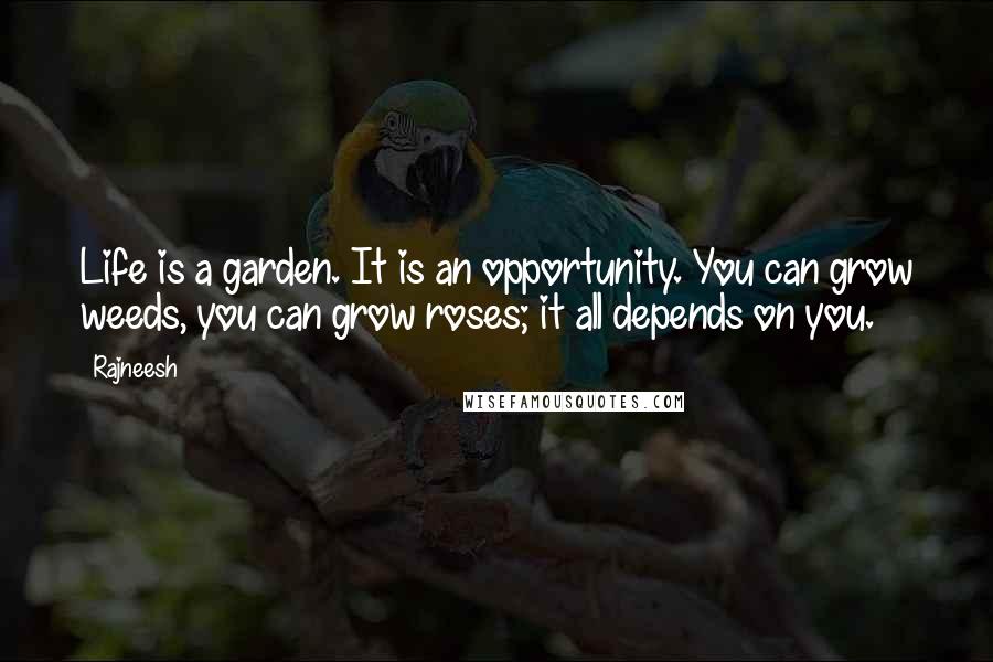 Rajneesh Quotes: Life is a garden. It is an opportunity. You can grow weeds, you can grow roses; it all depends on you.