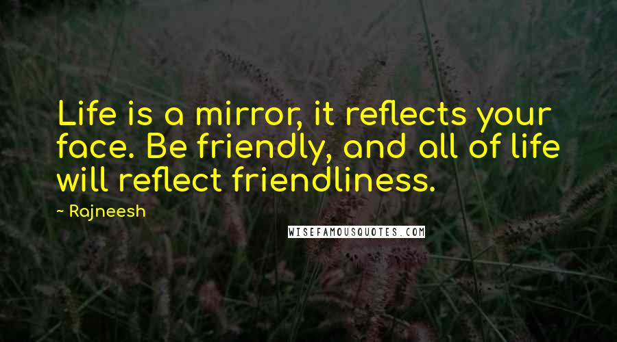 Rajneesh Quotes: Life is a mirror, it reflects your face. Be friendly, and all of life will reflect friendliness.