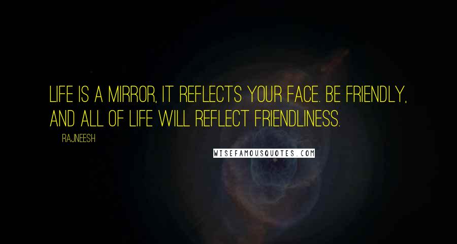 Rajneesh Quotes: Life is a mirror, it reflects your face. Be friendly, and all of life will reflect friendliness.