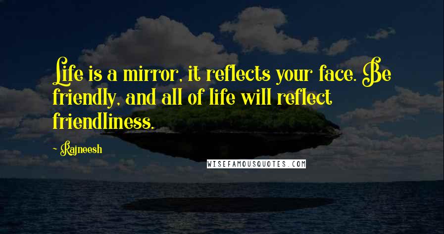 Rajneesh Quotes: Life is a mirror, it reflects your face. Be friendly, and all of life will reflect friendliness.