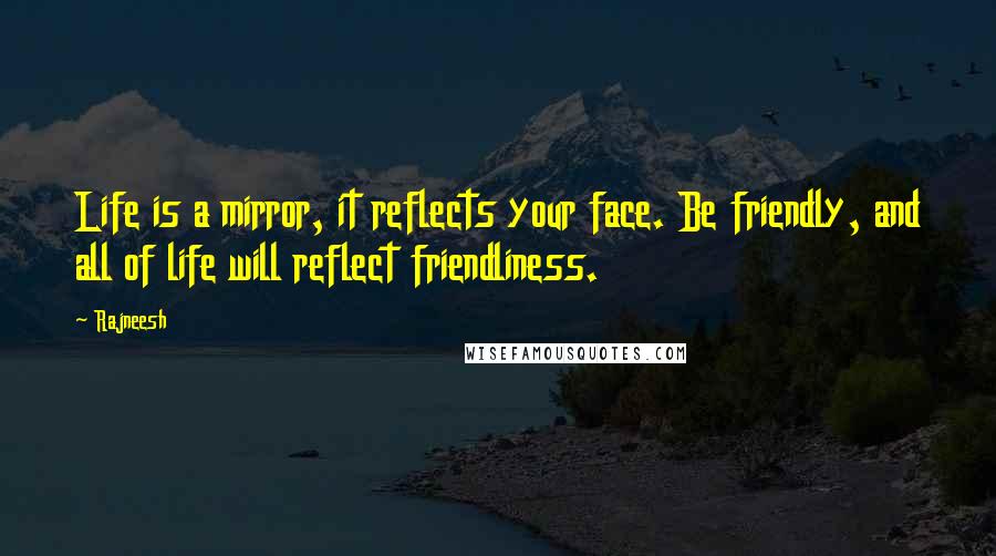 Rajneesh Quotes: Life is a mirror, it reflects your face. Be friendly, and all of life will reflect friendliness.