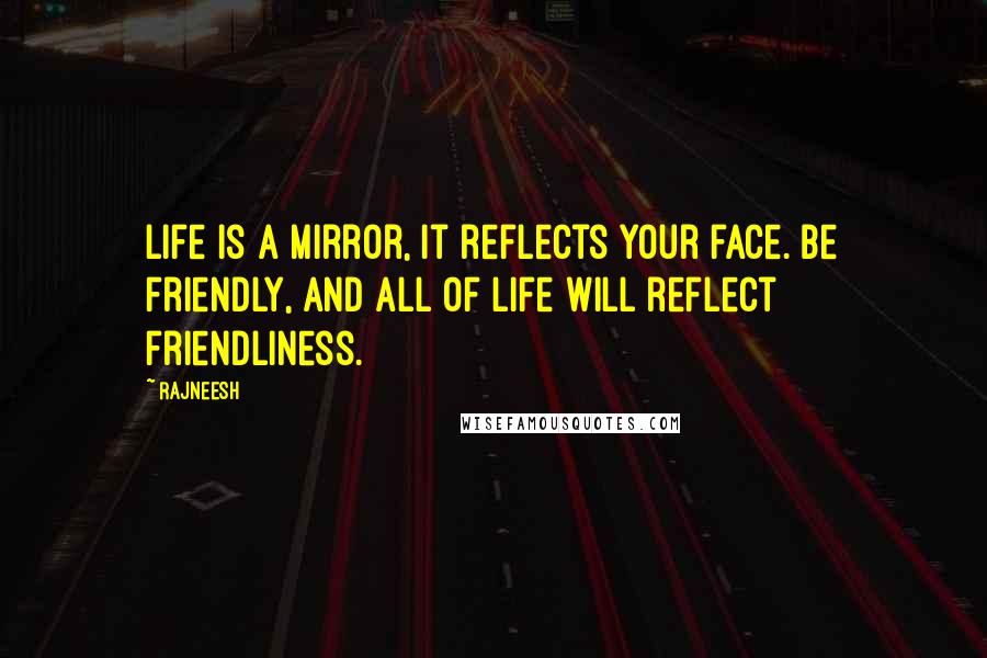 Rajneesh Quotes: Life is a mirror, it reflects your face. Be friendly, and all of life will reflect friendliness.