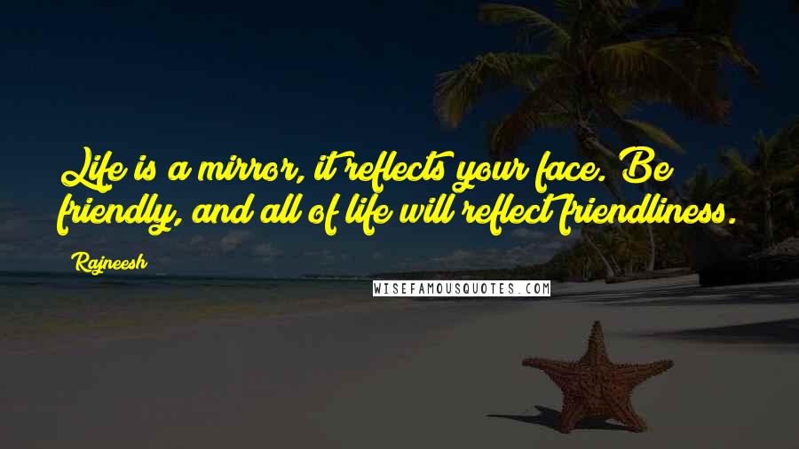 Rajneesh Quotes: Life is a mirror, it reflects your face. Be friendly, and all of life will reflect friendliness.