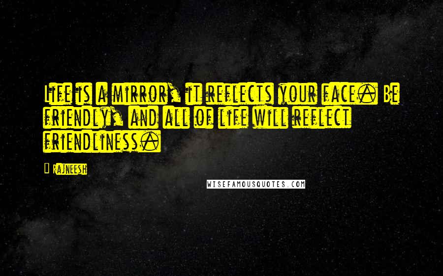 Rajneesh Quotes: Life is a mirror, it reflects your face. Be friendly, and all of life will reflect friendliness.