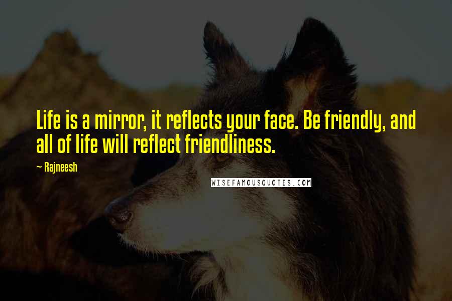 Rajneesh Quotes: Life is a mirror, it reflects your face. Be friendly, and all of life will reflect friendliness.