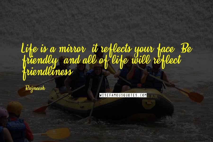 Rajneesh Quotes: Life is a mirror, it reflects your face. Be friendly, and all of life will reflect friendliness.