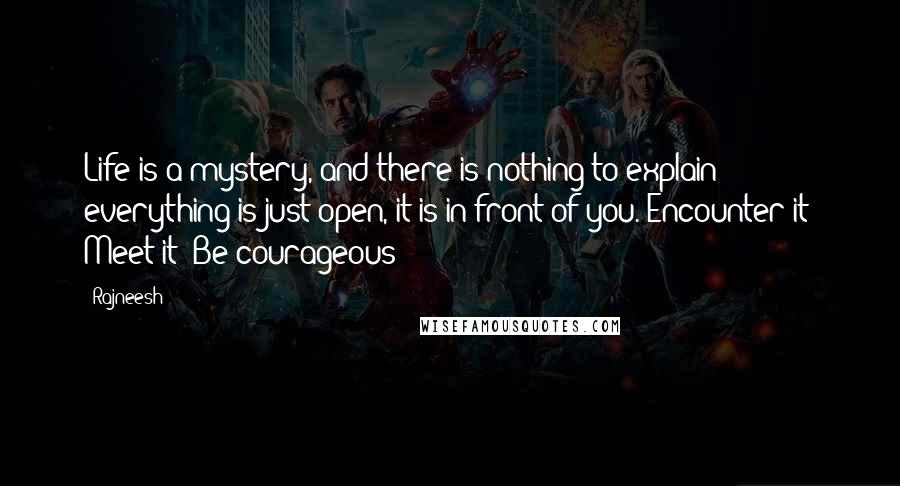 Rajneesh Quotes: Life is a mystery, and there is nothing to explain everything is just open, it is in front of you. Encounter it! Meet it! Be courageous!