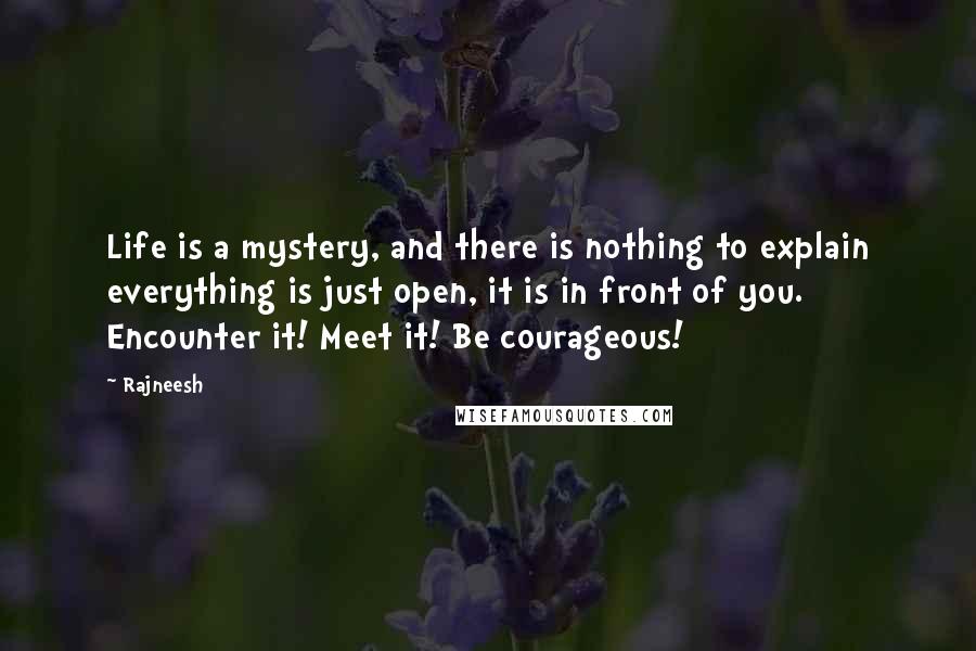 Rajneesh Quotes: Life is a mystery, and there is nothing to explain everything is just open, it is in front of you. Encounter it! Meet it! Be courageous!