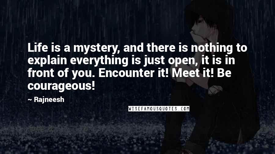 Rajneesh Quotes: Life is a mystery, and there is nothing to explain everything is just open, it is in front of you. Encounter it! Meet it! Be courageous!