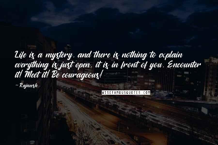 Rajneesh Quotes: Life is a mystery, and there is nothing to explain everything is just open, it is in front of you. Encounter it! Meet it! Be courageous!