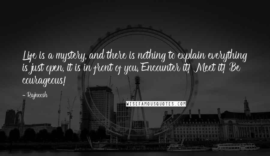 Rajneesh Quotes: Life is a mystery, and there is nothing to explain everything is just open, it is in front of you. Encounter it! Meet it! Be courageous!