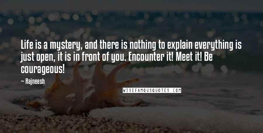 Rajneesh Quotes: Life is a mystery, and there is nothing to explain everything is just open, it is in front of you. Encounter it! Meet it! Be courageous!