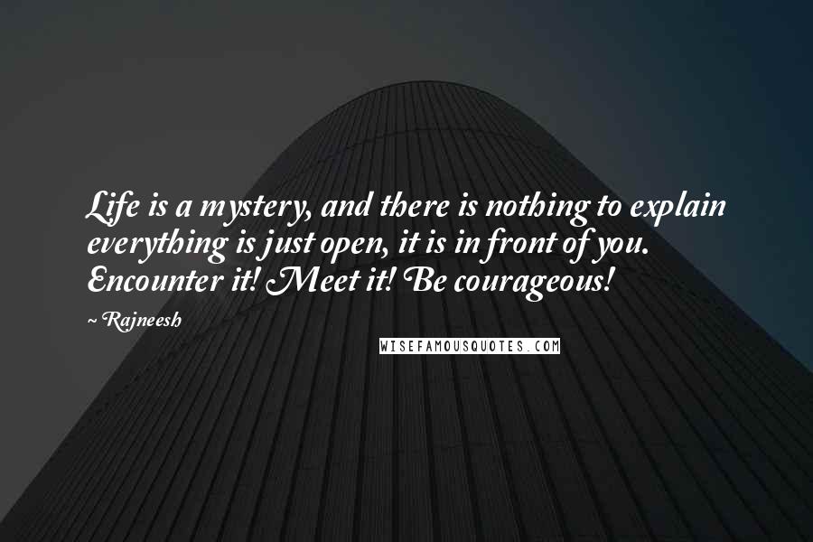 Rajneesh Quotes: Life is a mystery, and there is nothing to explain everything is just open, it is in front of you. Encounter it! Meet it! Be courageous!