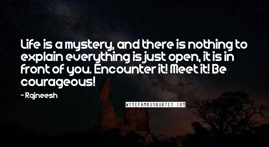 Rajneesh Quotes: Life is a mystery, and there is nothing to explain everything is just open, it is in front of you. Encounter it! Meet it! Be courageous!