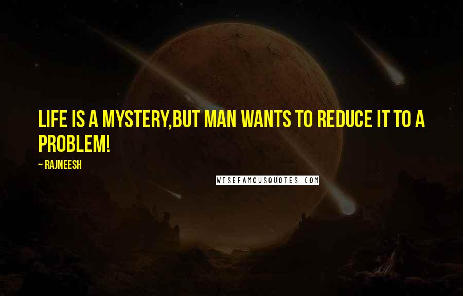 Rajneesh Quotes: Life is a mystery,but man wants to reduce it to a problem!