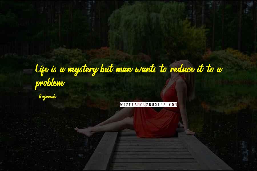 Rajneesh Quotes: Life is a mystery,but man wants to reduce it to a problem!