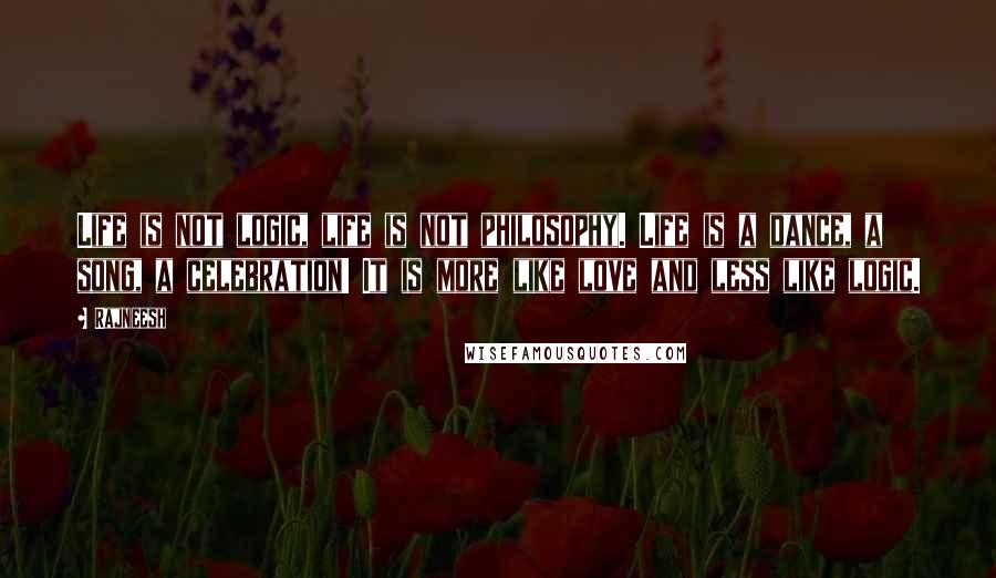 Rajneesh Quotes: Life is not logic, life is not philosophy. Life is a dance, a song, a celebration! It is more like love and less like logic.