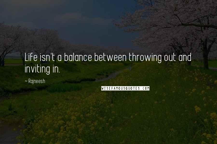 Rajneesh Quotes: Life isn't a balance between throwing out and inviting in.