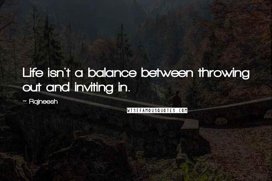 Rajneesh Quotes: Life isn't a balance between throwing out and inviting in.
