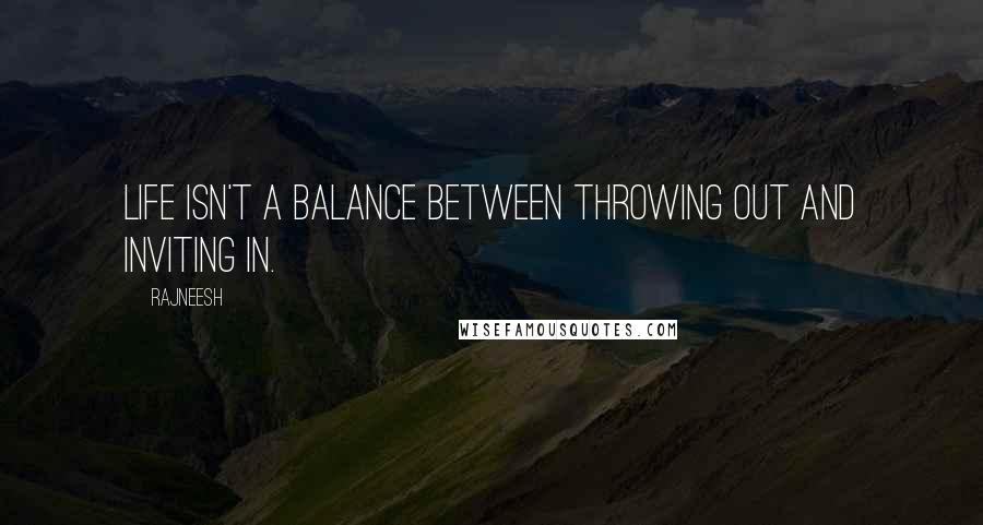 Rajneesh Quotes: Life isn't a balance between throwing out and inviting in.