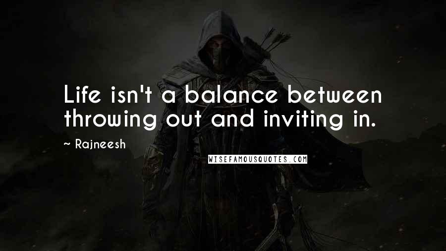 Rajneesh Quotes: Life isn't a balance between throwing out and inviting in.