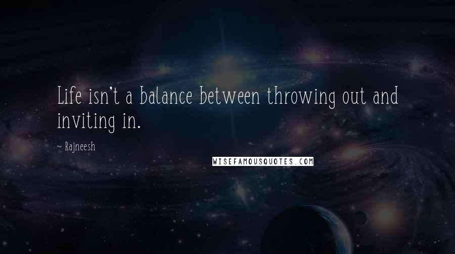 Rajneesh Quotes: Life isn't a balance between throwing out and inviting in.