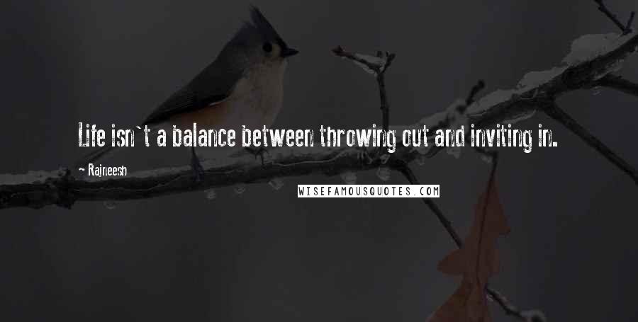 Rajneesh Quotes: Life isn't a balance between throwing out and inviting in.