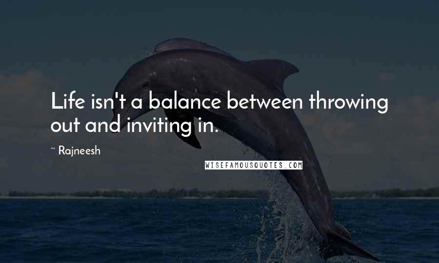 Rajneesh Quotes: Life isn't a balance between throwing out and inviting in.