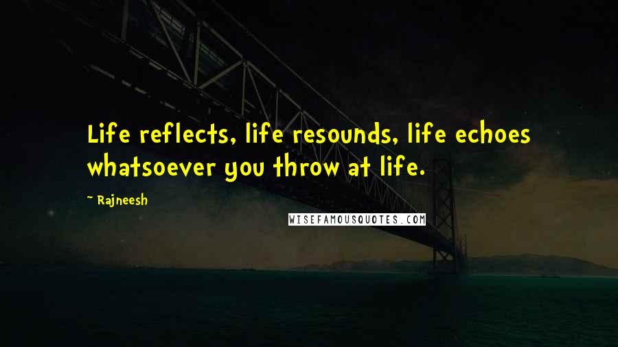 Rajneesh Quotes: Life reflects, life resounds, life echoes whatsoever you throw at life.