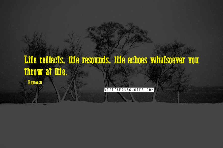 Rajneesh Quotes: Life reflects, life resounds, life echoes whatsoever you throw at life.