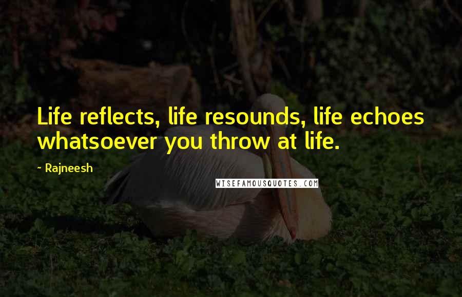 Rajneesh Quotes: Life reflects, life resounds, life echoes whatsoever you throw at life.